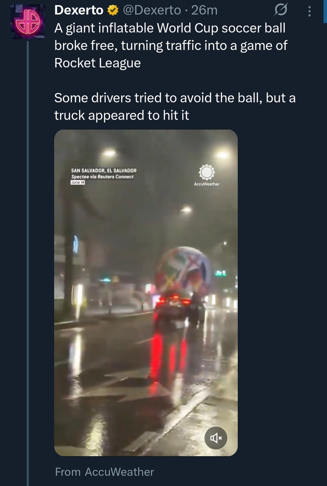 A giant inflatable World Cup soccer ball broke free, turning traffic into a game of Rocket League. Some drivers tried to avoid the ball, but a truck appeared to hit it. SAN SALVADOR, EL SALVADOR Spectee via Reuters Connect June 14 AccuWeather