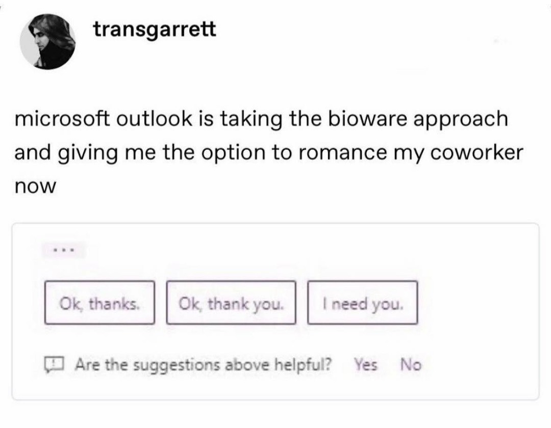 microsoft outlook is taking the bioware approach and giving me the option to romance my coworker now. Ok, thanks. Ok, thank you. I need you. Are the suggestions above helpful? Yes No