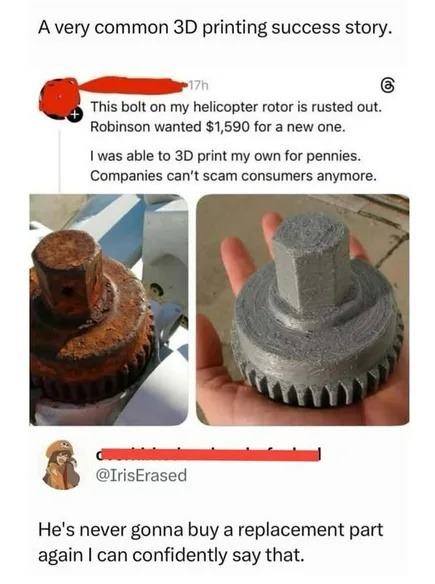 A very common 3D printing success story. This bolt on my helicopter rotor is rusted out. Robinson wanted $1,590 for a new one. I was able to 3D print my own for pennies. Companies can't scam consumers anymore. He's never gonna buy a replacement part again I can confidently say that.