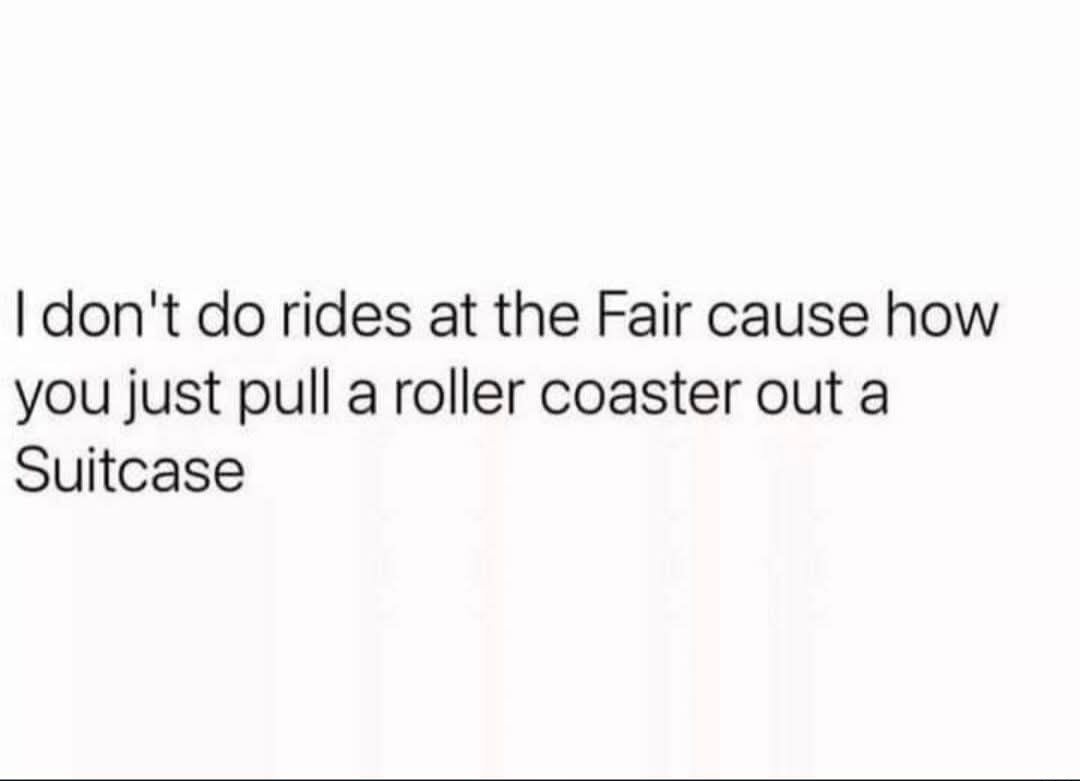 I don't do rides at the Fair cause how you just pull a roller coaster out a Suitcase