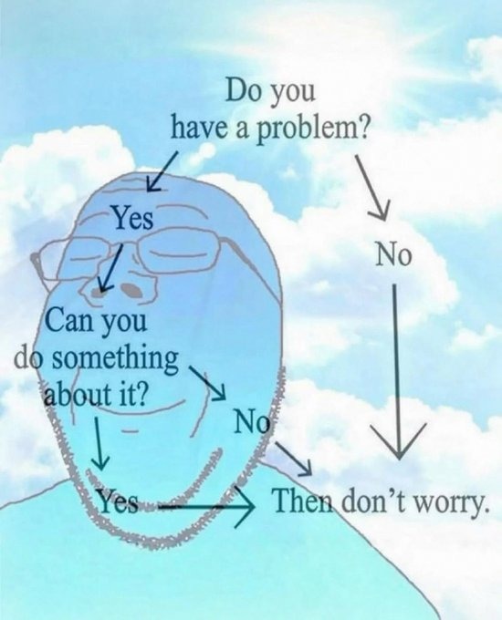 Do you have a problem? Yes. Can you do something about it? No. Yes. Then don't worry.