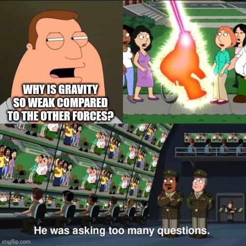 WHY IS GRAVITY SO WEAK COMPARED TO THE OTHER FORCES? He was asking too many questions.