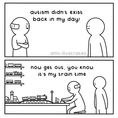 autism didn't exist back in my day! now get out, you know it's my train time