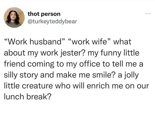 thot person @turkeyteddybear “Work husband” “work wife” what about my work jester? my funny little friend coming to my office to tell me a silly story and make me smile? a jolly little creature who will enrich me on our lunch break?