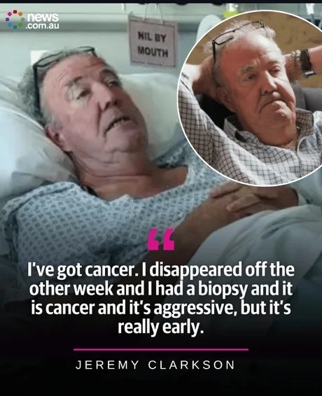 news.com.au NIL BY MOUTH I've got cancer. I disappeared off the other week and I had a biopsy and it is cancer and it's aggressive, but it's really early. JEREMY CLARKSON
