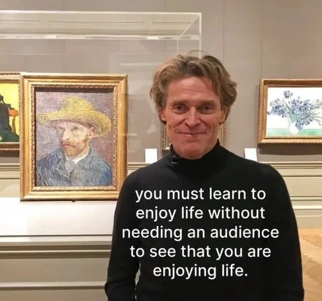 you must learn to enjoy life without needing an audience to see that you are enjoying life.