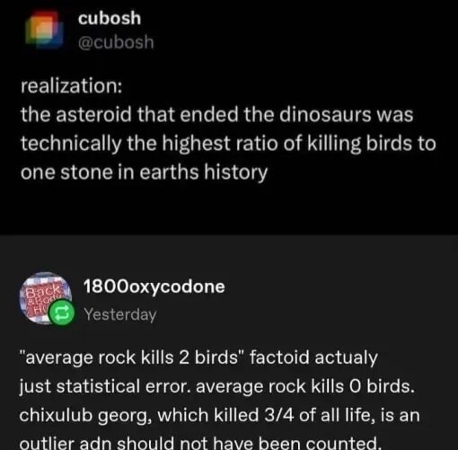 cubosh @cubosh realization: the asteroid that ended the dinosaurs was technically the highest ratio of killing birds to one stone in earths history 1800oxycodone Yesterday 