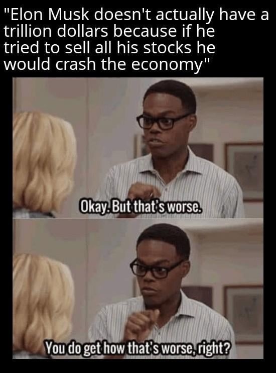 Elon Musk doesn't actually have a trillion dollars because if he tried to sell all his stocks he would crash the economy. Okay. But that's worse. You do get how that's worse, right?