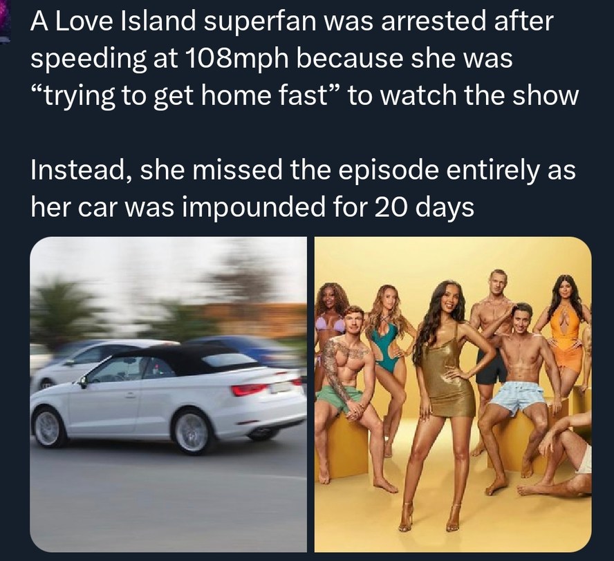 A Love Island superfan was arrested after speeding at 108mph because she was 