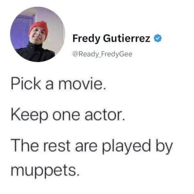 Fredy Gutierrez @Ready_FredyGee Pick a movie. Keep one actor. The rest are played by muppets.