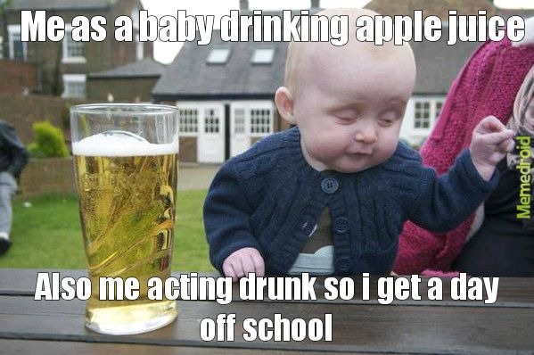 Me as a baby drinking apple juice. Also me acting drunk so I get a day off school.