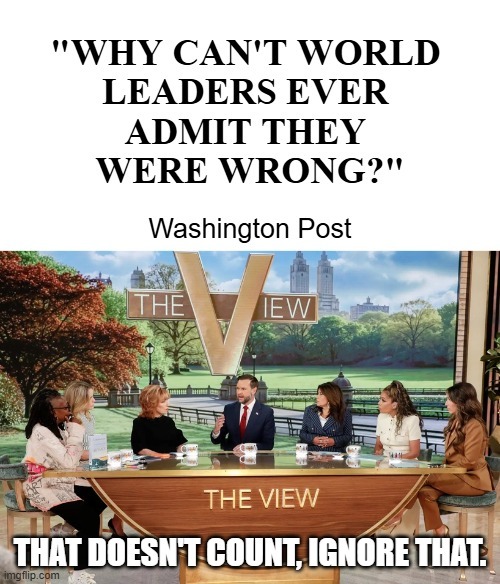 WHY CAN'T WORLD LEADERS EVER ADMIT THEY WERE WRONG? Washington Post. THE VIEW. THAT DOESN'T COUNT, IGNORE THAT.