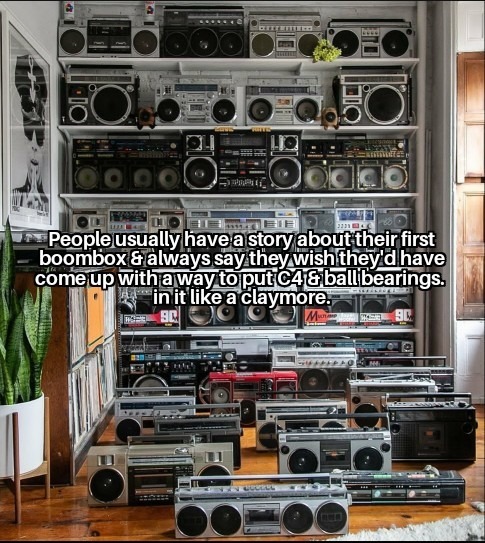People usually have a story about their first boombox and always say they wish they'd have come up with a way to put C4 and ball bearings in it like a claymore.