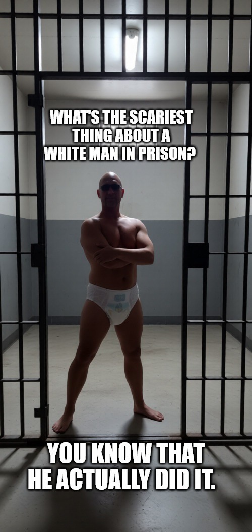 WHAT'S THE SCARIEST THING ABOUT A WHITE MAN IN PRISON? YOU KNOW THAT HE ACTUALLY DID IT.