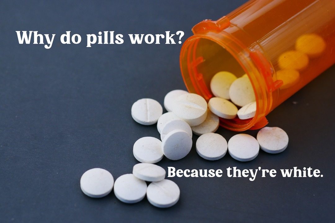 Why do pills work? Because they're white.