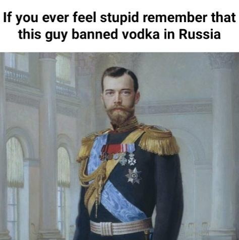 If you ever feel stupid remember that this guy banned vodka in Russia