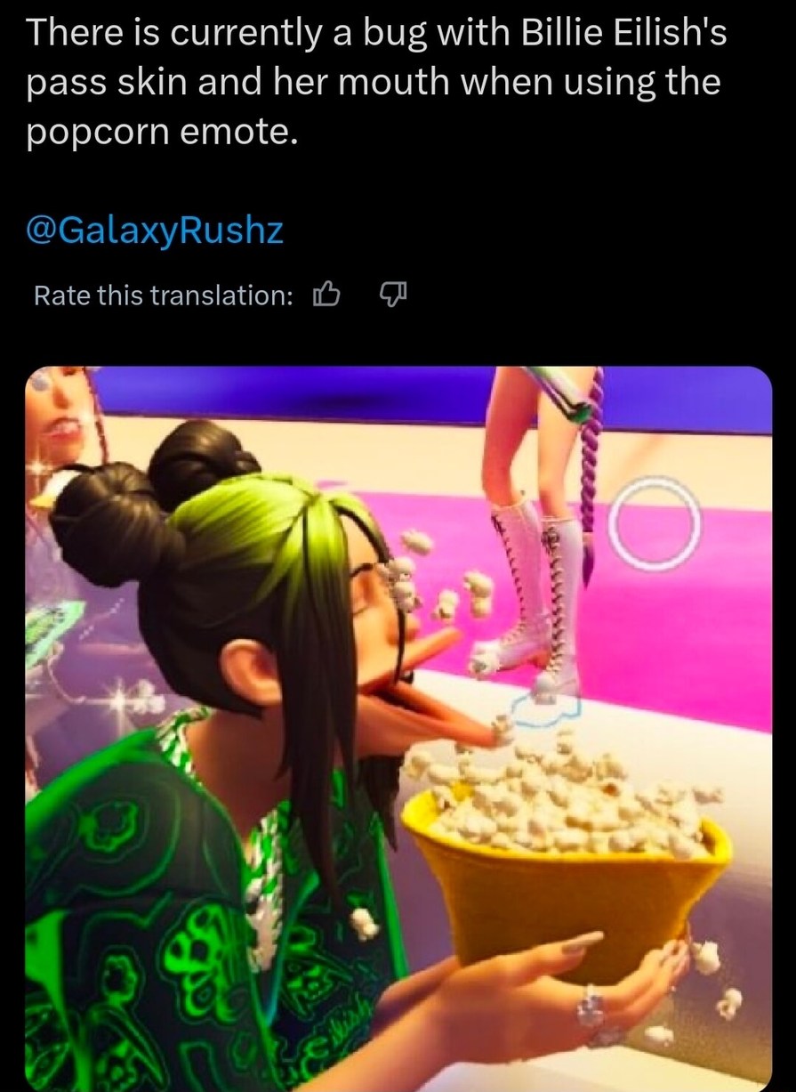 There is currently a bug with Billie Eilish's pass skin and her mouth when using the popcorn emote. @GalaxyRushz Rate this translation: 👍 👎