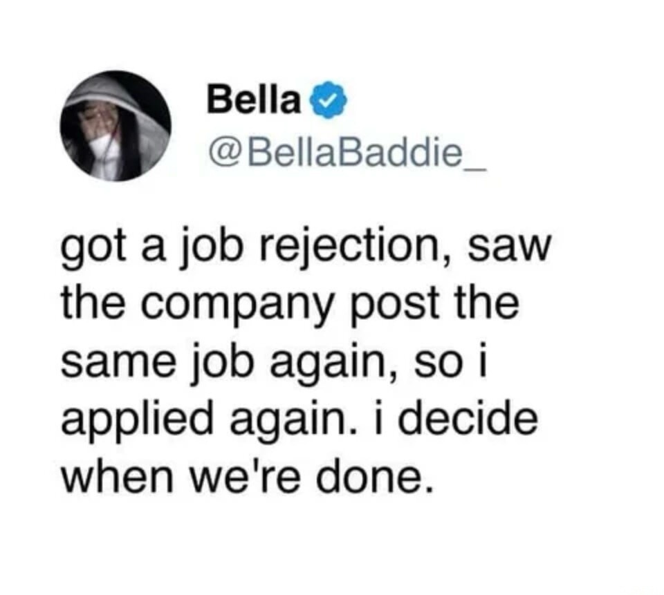 Bella @BellaBaddie_ got a job rejection, saw the company post the same job again, so i applied again. i decide when we're done.
