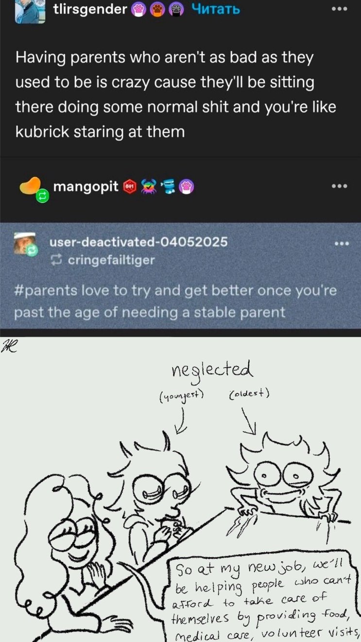 Having parents who aren't as bad as they used to be is crazy cause they'll be sitting there doing some normal shit and you're like kubrick staring at them #parents love to try and get better once you're past the age of needing a stable parent neglected (youngest) (oldest) So at my new job, we'll be helping people who can't afford to take care of th