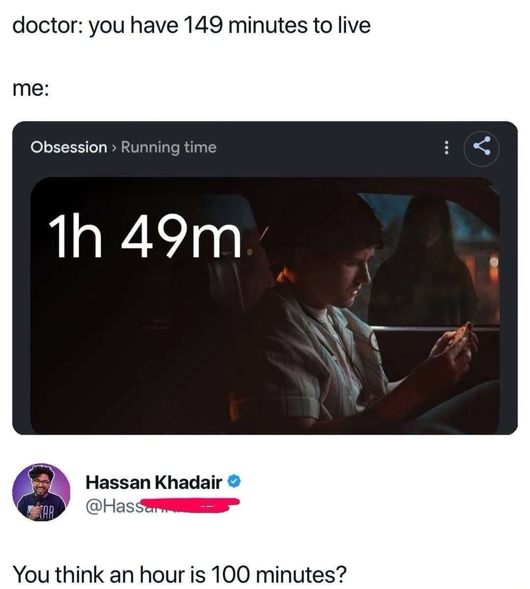 doctor: you have 149 minutes to live me: Obsession > Running time 1h 49m. Hassan Khadair @Hassan... You think an hour is 100 minutes?