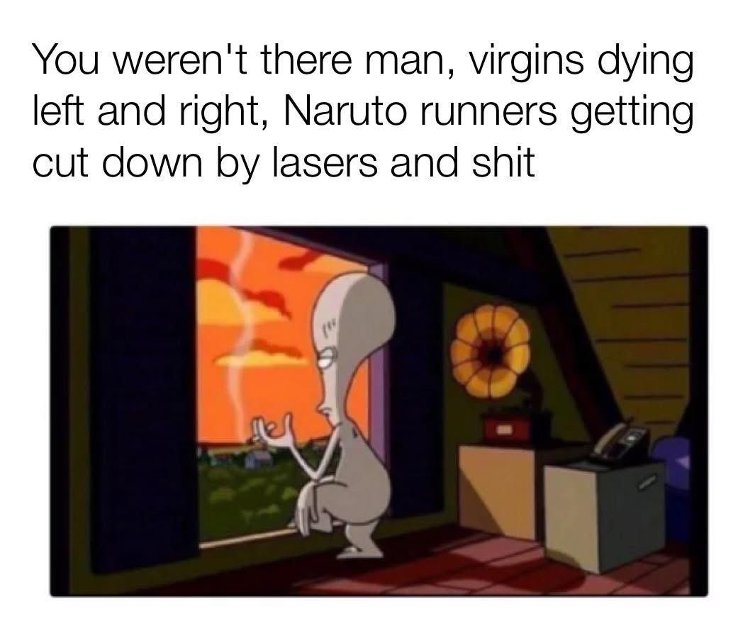 You weren't there man, virgins dying left and right, Naruto runners getting cut down by lasers and shit