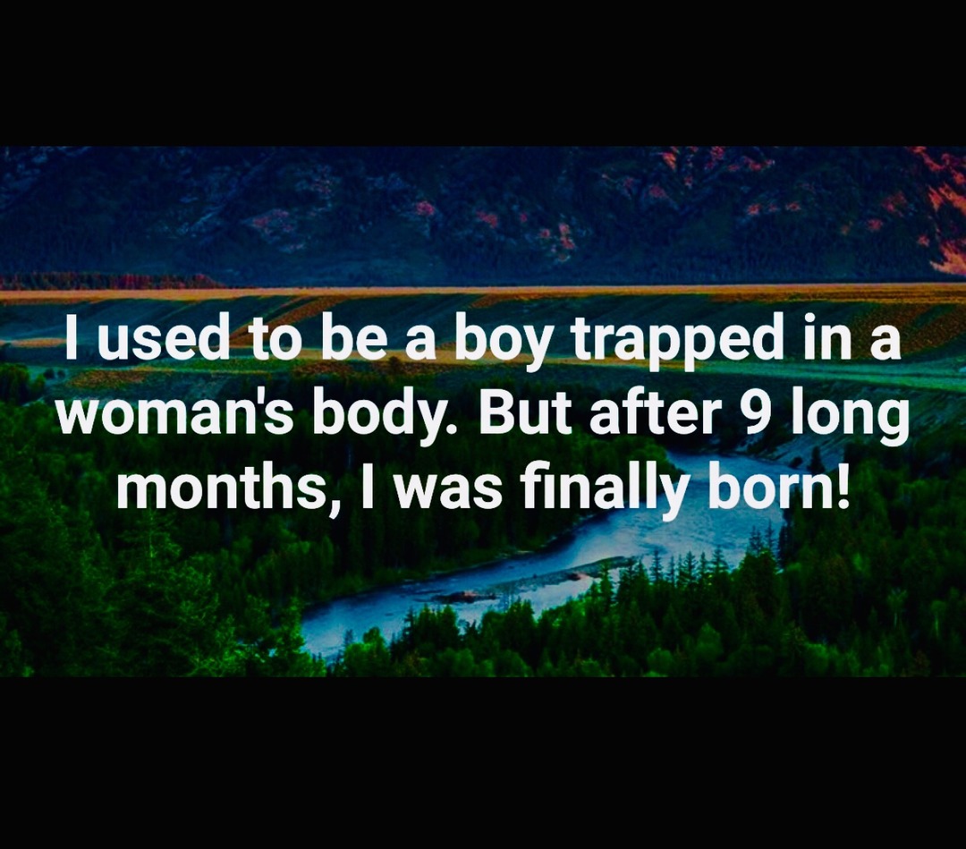 I used to be a boy trapped in a woman's body. But after 9 long months, I was finally born!