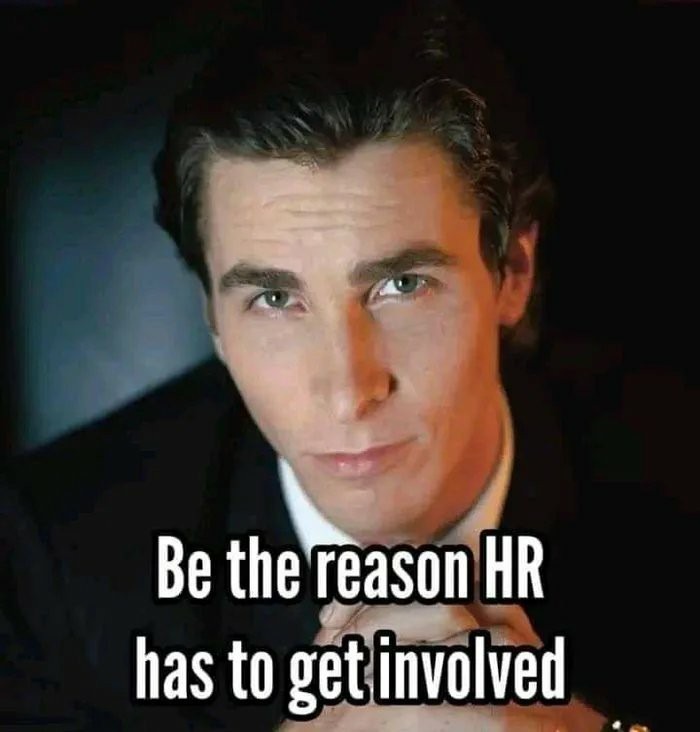Be the reason HR has to get involved