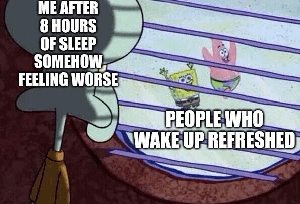 ME AFTER 8 HOURS OF SLEEP SOMEHOW FEELING WORSE PEOPLE WHO WAKE UP REFRESHED