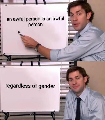 an awful person is an awful person regardless of gender