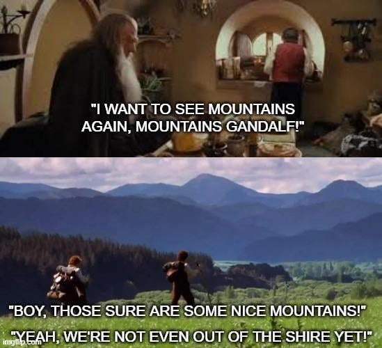I WANT TO SEE MOUNTAINS AGAIN, MOUNTAINS GANDALF! BOY, THOSE SURE ARE SOME NICE MOUNTAINS! YEAH, WE'RE NOT EVEN OUT OF THE SHIRE YET!