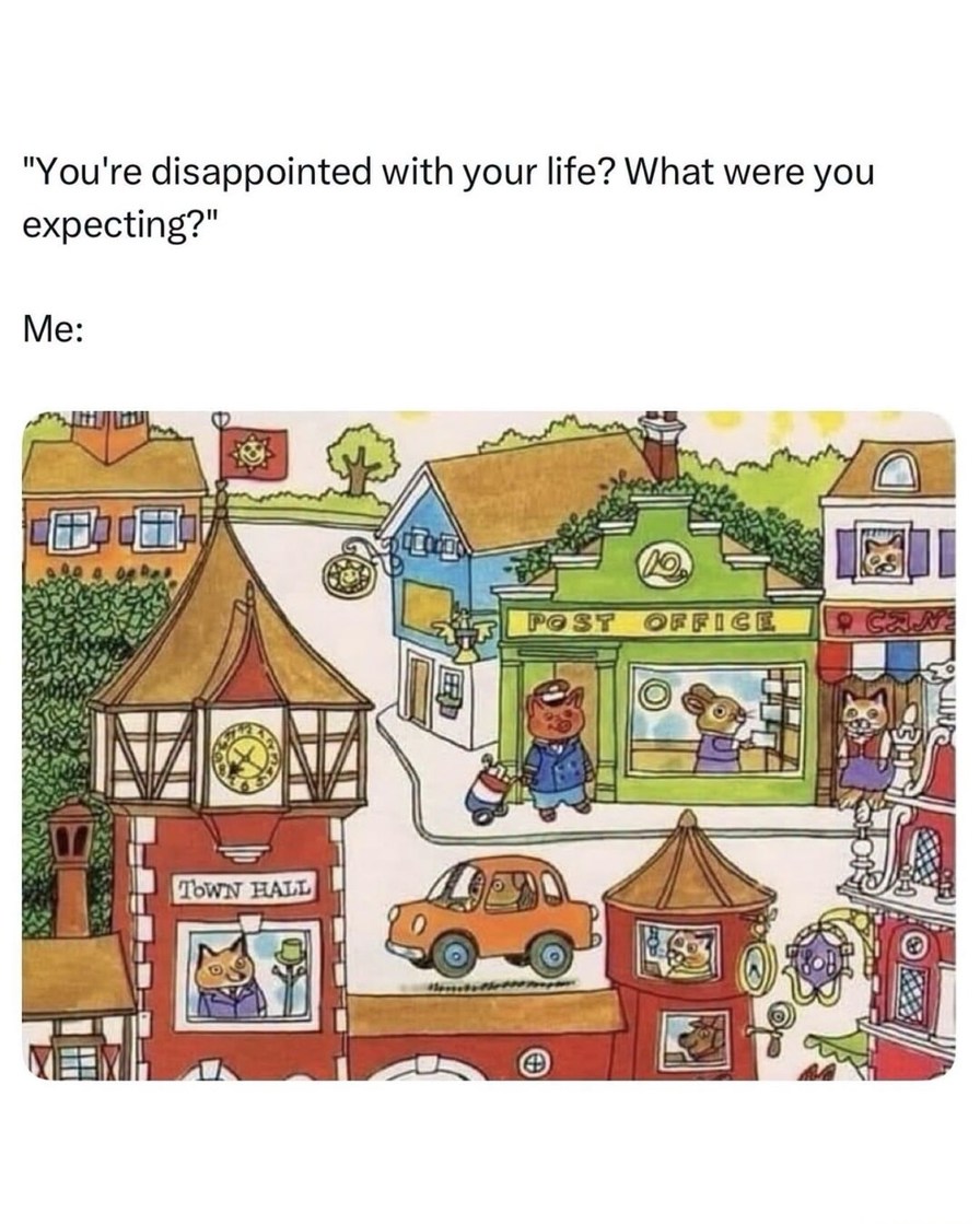 You're disappointed with your life? What were you expecting? Me: TOWN HALL POST OFFICE