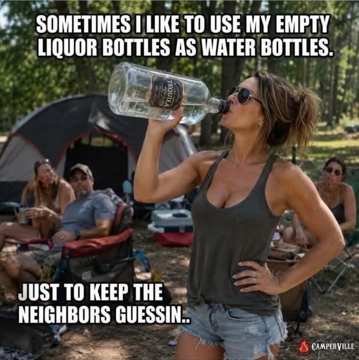 SOMETIMES I LIKE TO USE MY EMPTY LIQUOR BOTTLES AS WATER BOTTLES. JUST TO KEEP THE NEIGHBORS GUESSIN..