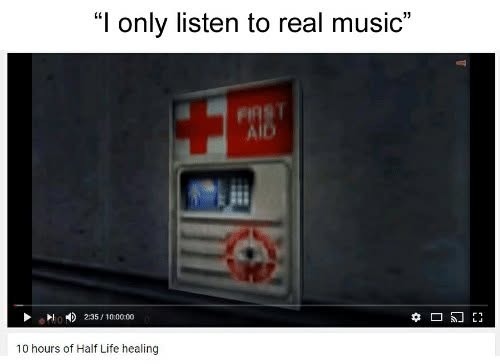 I only listen to real music. FIRST AID. 10 hours of Half Life healing.