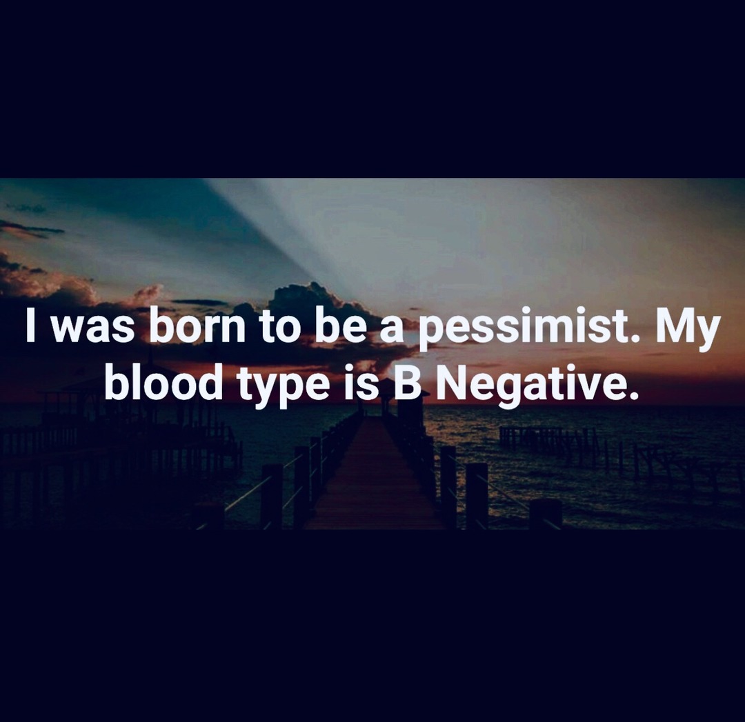 I was born to be a pessimist. My blood type is B Negative.