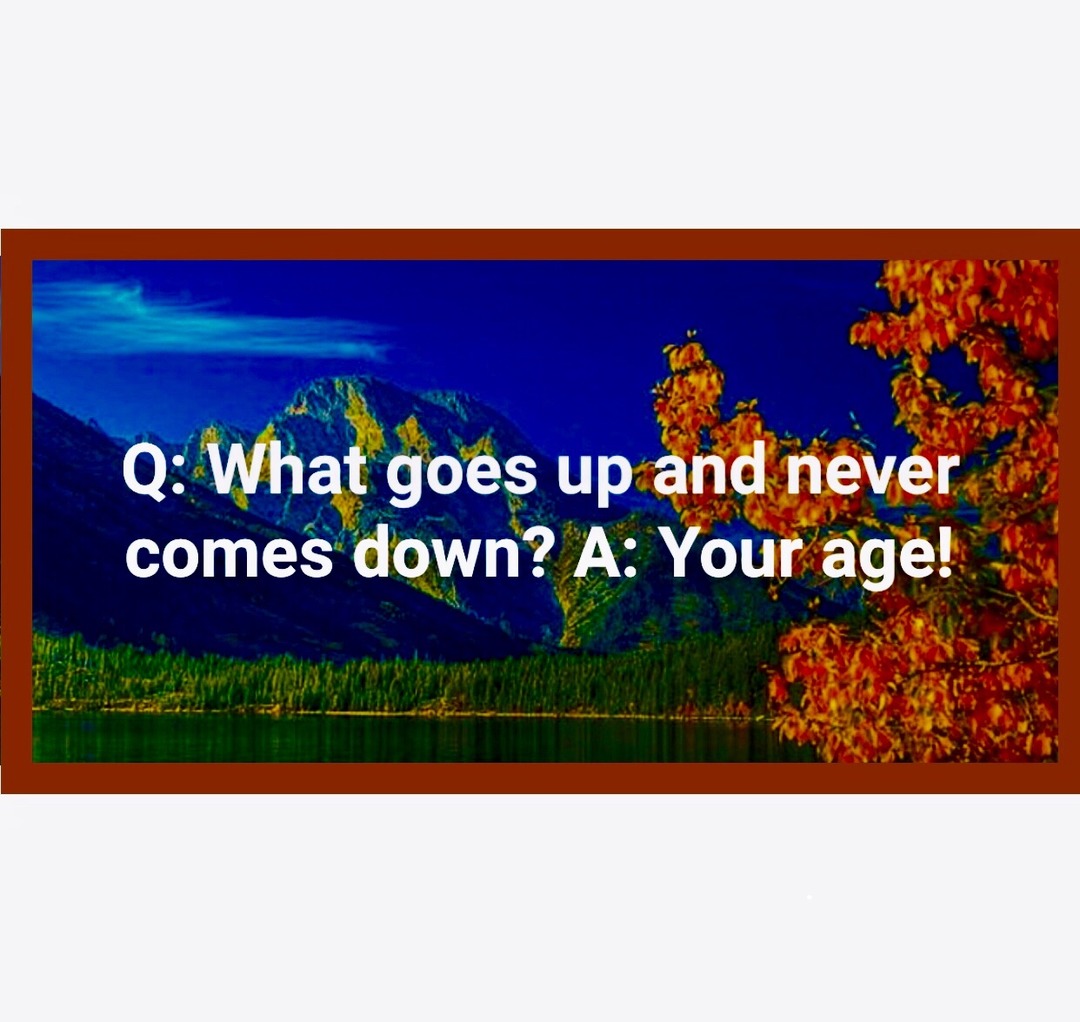 Q: What goes up and never comes down? A: Your age!