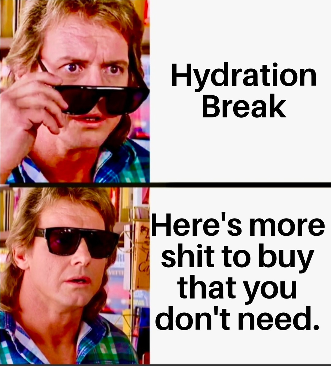 Hydration Break. Here's more shit to buy that you don't need.