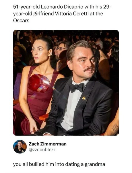 51-year-old Leonardo DiCaprio with his 29-year-old girlfriend Vittoria Ceretti at the Oscars. Zach Zimmerman @zzdoublezz. you all bullied him into dating a grandma