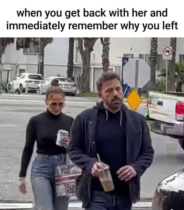 when you get back with her and immediately remember why you left