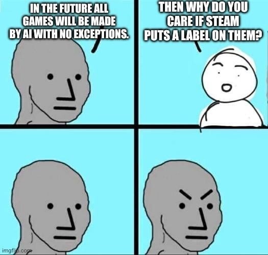 IN THE FUTURE ALL GAMES WILL BE MADE BY AI WITH NO EXCEPTIONS. THEN WHY DO YOU CARE IF STEAM PUTS A LABEL ON THEM?