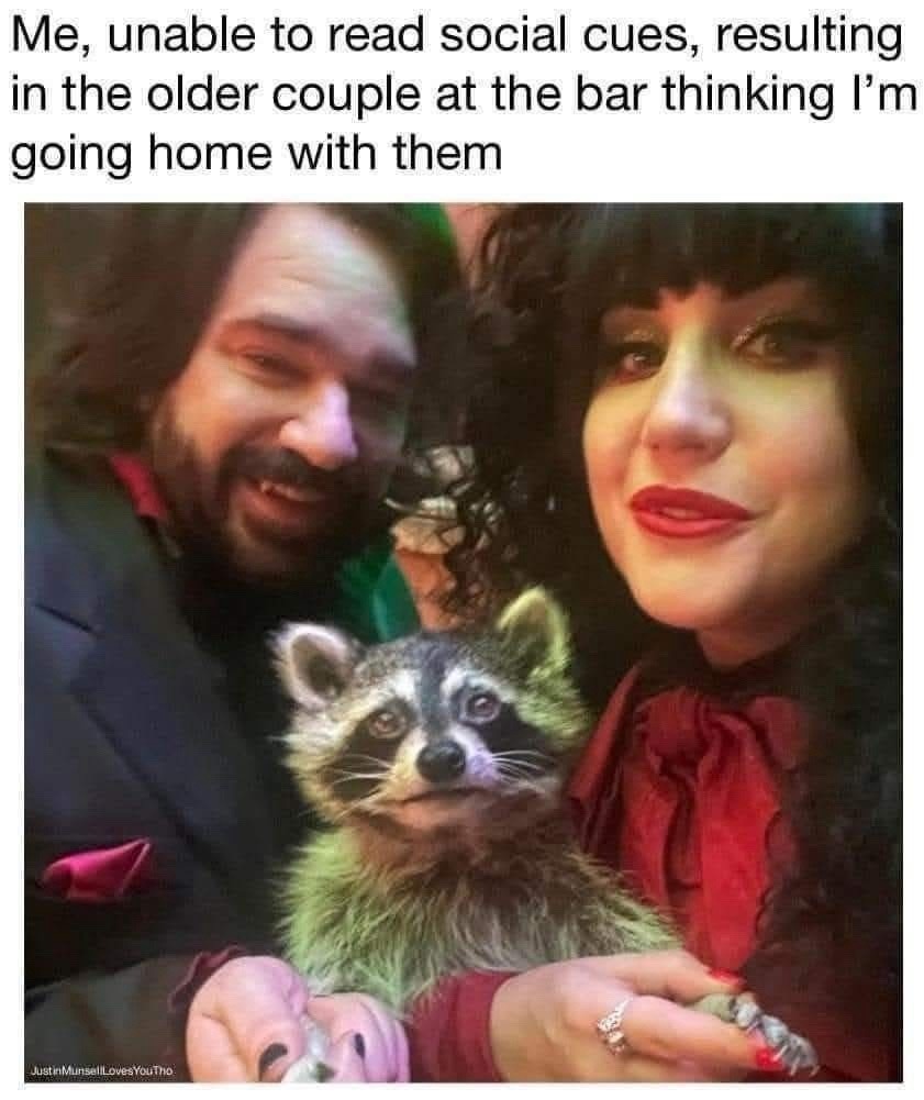 Me, unable to read social cues, resulting in the older couple at the bar thinking I'm going home with them