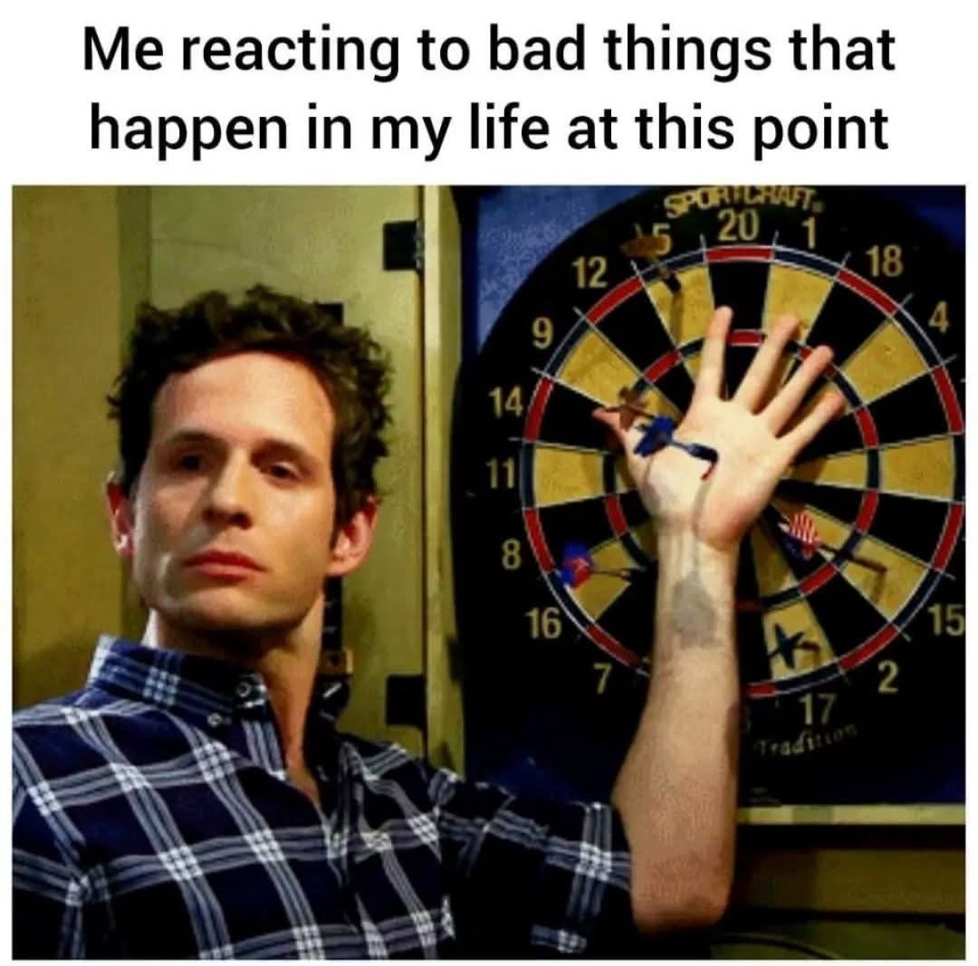 Me reacting to bad things that happen in my life at this point