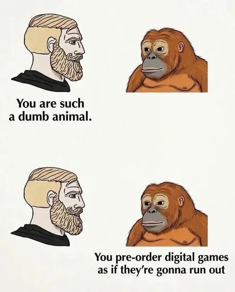 You are such a dumb animal. You pre-order digital games as if they're gonna run out