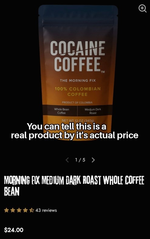 COCAINE COFFEE™ THE MORNING FIX 100% COLOMBIAN COFFEE PRODUCT OF COLOMBIA Whole Bean Coffee Medium Dark Roast NET WT 12 OZ (340g) You can tell this is a real product by its actual price MORNING FIX MEDIUM DARK ROAST WHOLE COFFEE BEAN 43 reviews $24.00