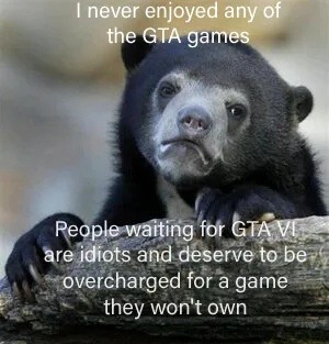 I never enjoyed any of the GTA games People waiting for GTA VI are idiots and deserve to be overcharged for a game they won't own