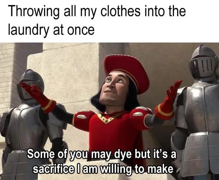 Throwing all my clothes into the laundry at once. Some of you may dye but it's a sacrifice I am willing to make.