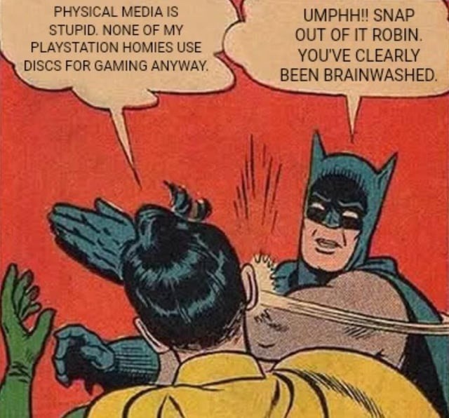 PHYSICAL MEDIA IS STUPID. NONE OF MY PLAYSTATION HOMIES USE DISCS FOR GAMING ANYWAY. UMPHH!! SNAP OUT OF IT ROBIN. YOU'VE CLEARLY BEEN BRAINWASHED.