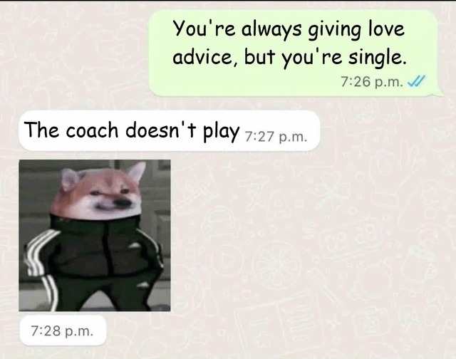 You're always giving love advice, but you're single. The coach doesn't play