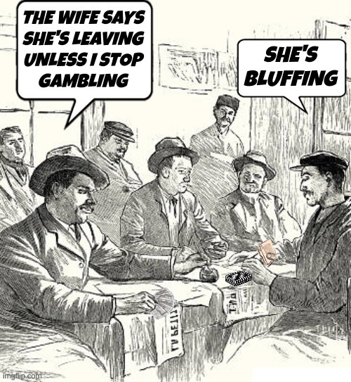 THE WIFE SAYS SHE'S LEAVING UNLESS I STOP GAMBLING. SHE'S BLUFFING.