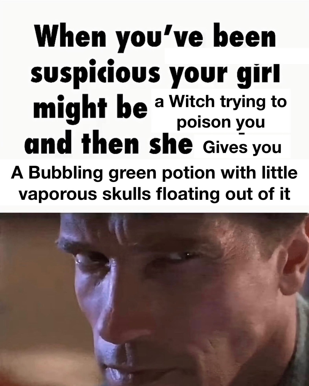 When you've been suspicious your girl might be a Witch trying to poison you and then she Gives you A Bubbling green potion with little vaporous skulls floating out of it