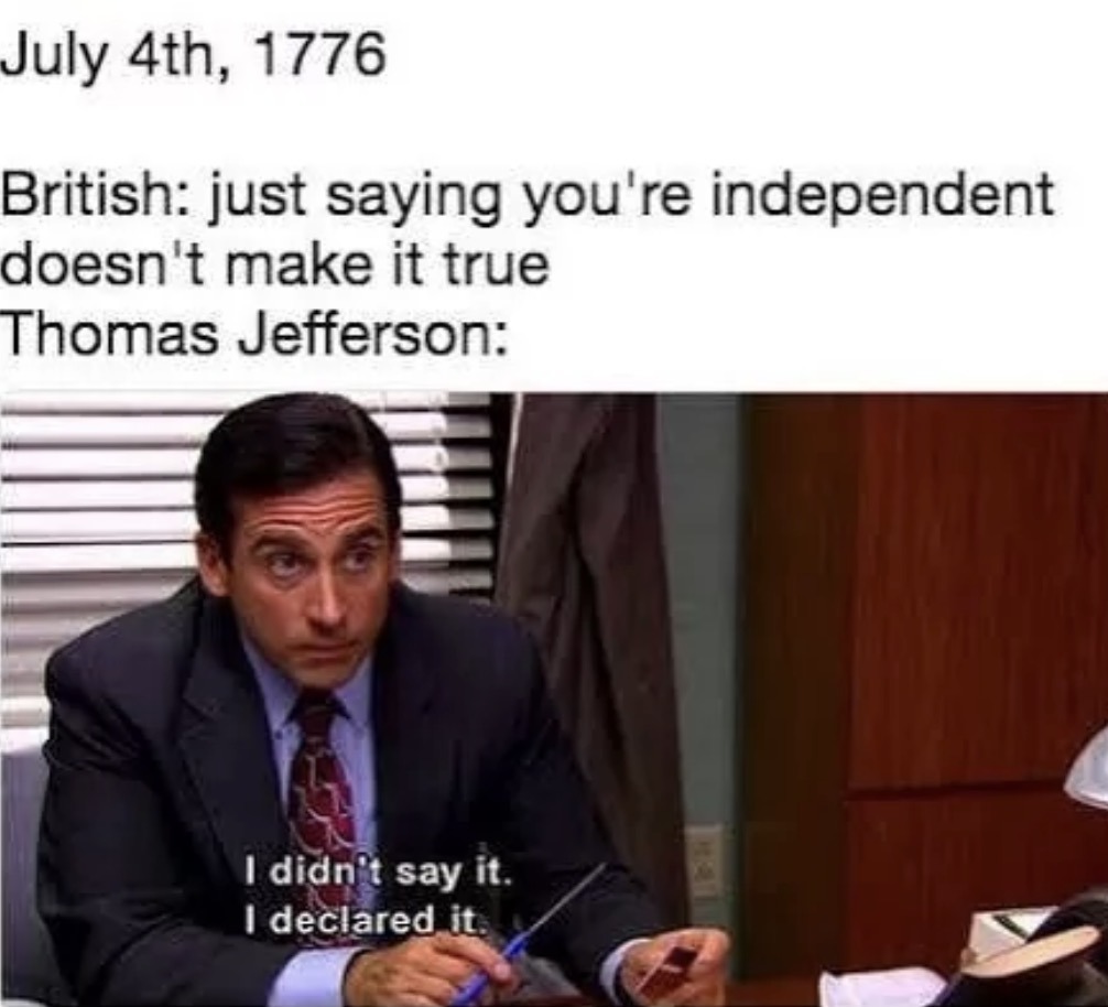 July 4th, 1776 British: just saying you're independent doesn't make it true Thomas Jefferson: I didn't say it. I declared it.